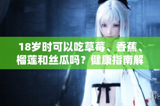 18岁时可以吃草莓、香蕉、榴莲和丝瓜吗？健康指南解析