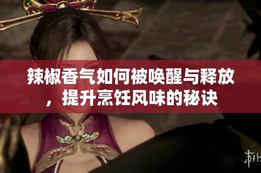 辣椒香气如何被唤醒与释放，提升烹饪风味的秘诀