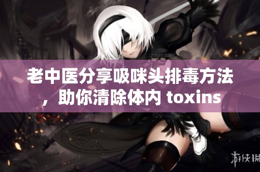 老中医分享吸咪头排毒方法，助你清除体内 toxins
