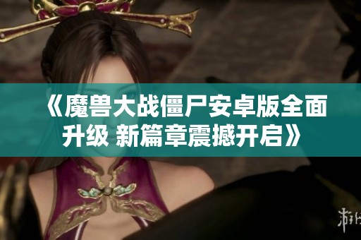 《魔兽大战僵尸安卓版全面升级 新篇章震撼开启》