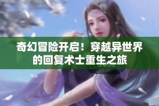 奇幻冒险开启！穿越异世界的回复术士重生之旅