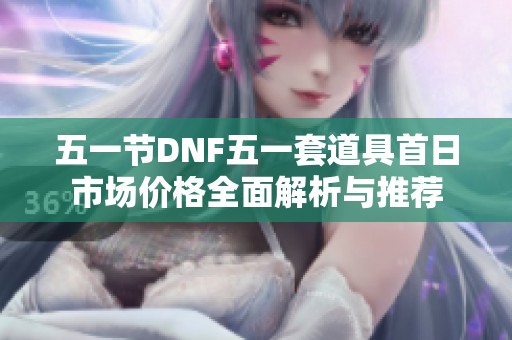 五一节DNF五一套道具首日市场价格全面解析与推荐