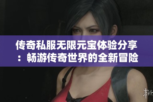 传奇私服无限元宝体验分享：畅游传奇世界的全新冒险之旅