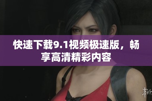 快速下载9.1视频极速版，畅享高清精彩内容