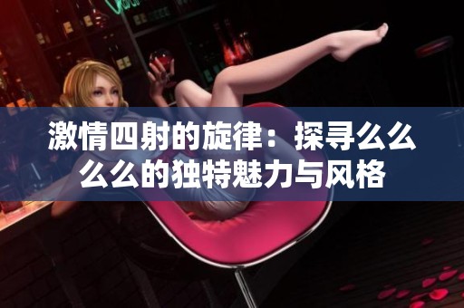 激情四射的旋律：探寻么么么么的独特魅力与风格