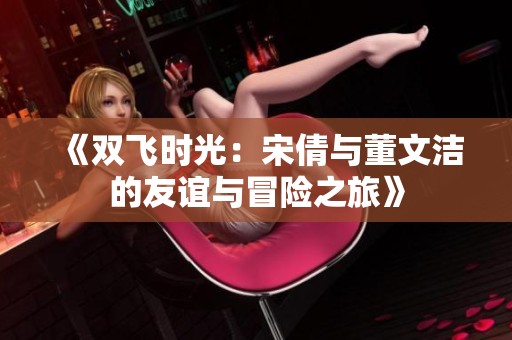 《双飞时光：宋倩与董文洁的友谊与冒险之旅》