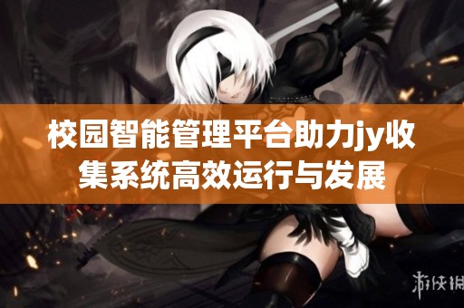 校园智能管理平台助力jy收集系统高效运行与发展