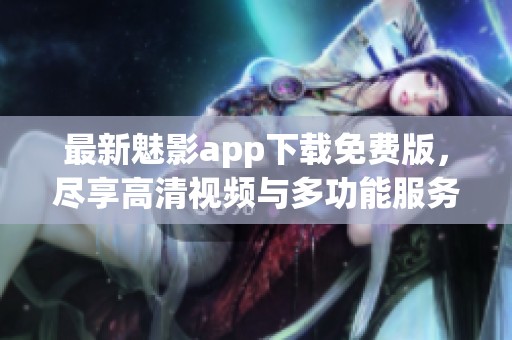 最新魅影app下载免费版，尽享高清视频与多功能服务