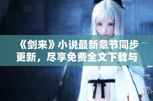 《剑来》小说最新章节同步更新，尽享免费全文下载与阅读体验