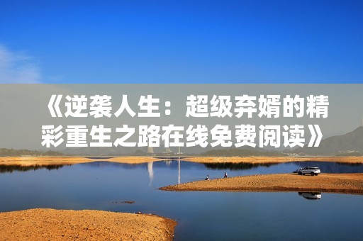 《逆袭人生：超级弃婿的精彩重生之路在线免费阅读》