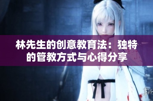 林先生的创意教育法：独特的管教方式与心得分享