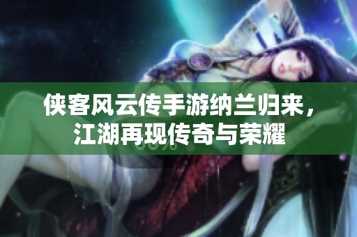 侠客风云传手游纳兰归来，江湖再现传奇与荣耀