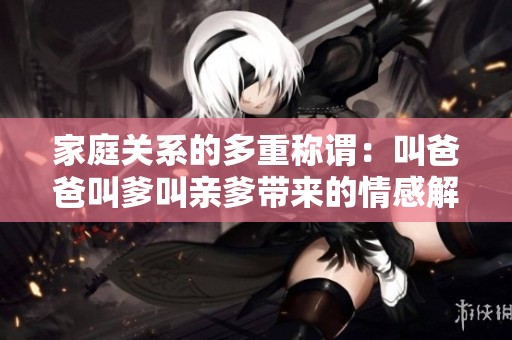 家庭关系的多重称谓：叫爸爸叫爹叫亲爹带来的情感解读