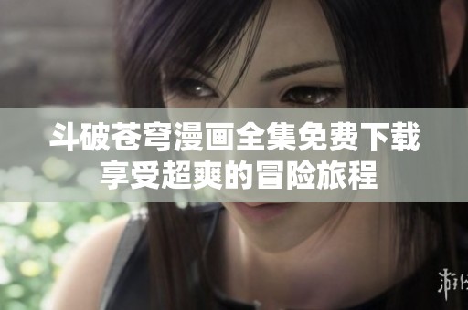 斗破苍穹漫画全集免费下载 享受超爽的冒险旅程