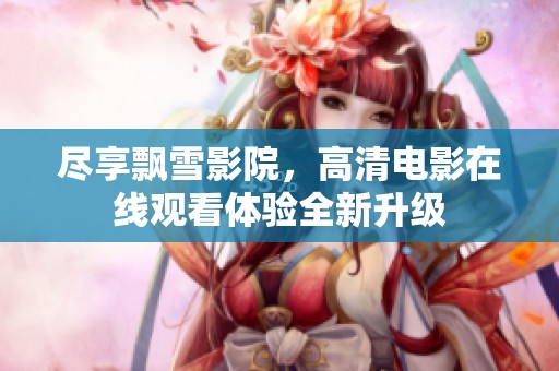 尽享飘雪影院，高清电影在线观看体验全新升级