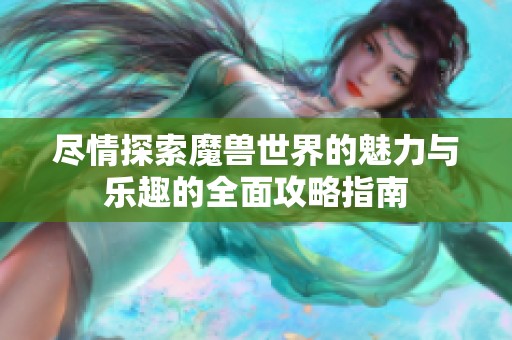 尽情探索魔兽世界的魅力与乐趣的全面攻略指南