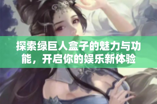 探索绿巨人盒子的魅力与功能，开启你的娱乐新体验