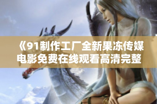 《91制作工厂全新果冻传媒电影免费在线观看高清完整版链接》