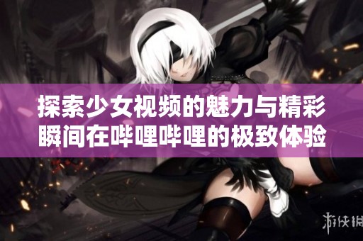 探索少女视频的魅力与精彩瞬间在哔哩哔哩的极致体验