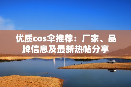 优质cos伞推荐：厂家、品牌信息及最新热帖分享