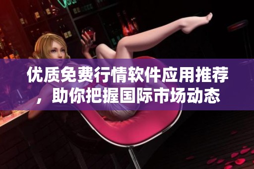 优质免费行情软件应用推荐，助你把握国际市场动态
