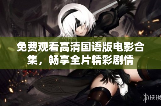 免费观看高清国语版电影合集，畅享全片精彩剧情