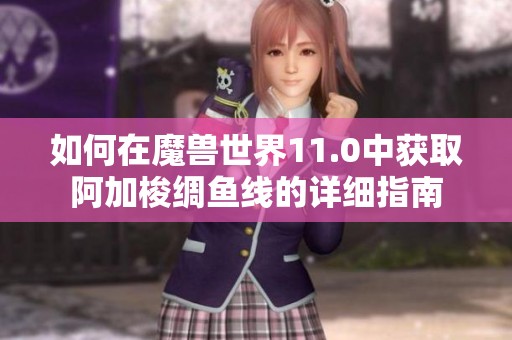 如何在魔兽世界11.0中获取阿加梭绸鱼线的详细指南
