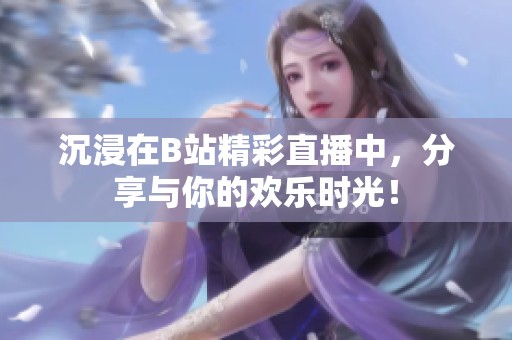 沉浸在B站精彩直播中，分享与你的欢乐时光！