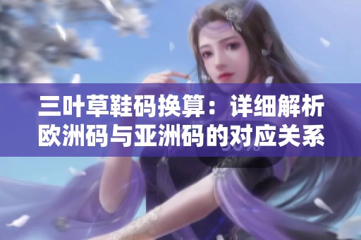 三叶草鞋码换算：详细解析欧洲码与亚洲码的对应关系