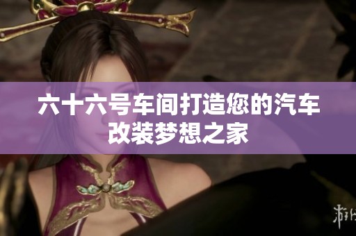 六十六号车间打造您的汽车改装梦想之家