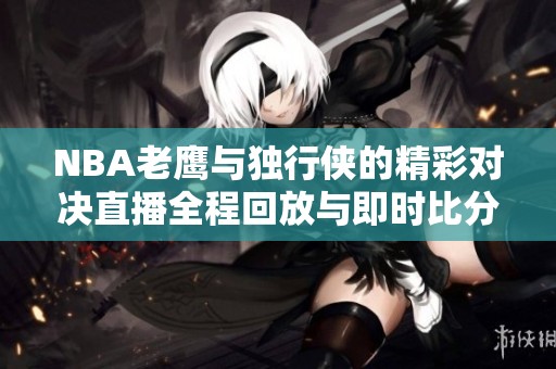 NBA老鹰与独行侠的精彩对决直播全程回放与即时比分更新