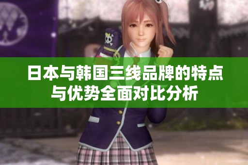 日本与韩国三线品牌的特点与优势全面对比分析