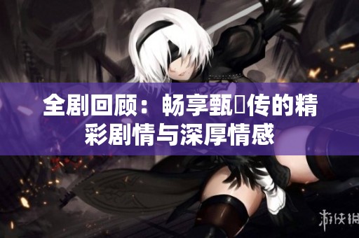 全剧回顾：畅享甄嬛传的精彩剧情与深厚情感
