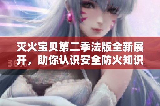 灭火宝贝第二季法版全新展开，助你认识安全防火知识