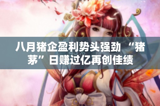 八月猪企盈利势头强劲 “猪茅”日赚过亿再创佳绩