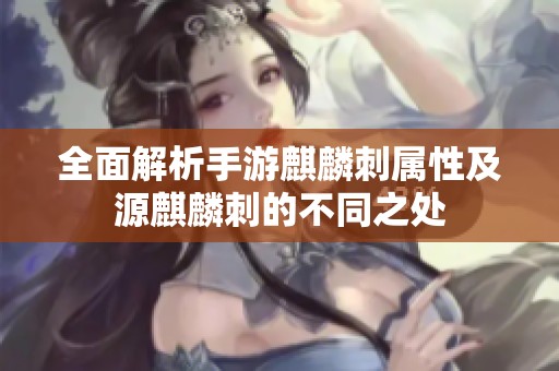 全面解析手游麒麟刺属性及源麒麟刺的不同之处