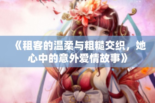 《租客的温柔与粗糙交织，她心中的意外爱情故事》
