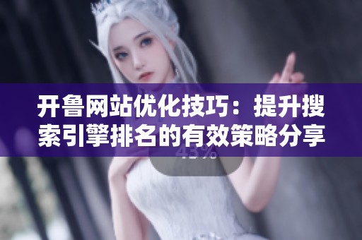 开鲁网站优化技巧：提升搜索引擎排名的有效策略分享