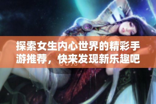 探索女生内心世界的精彩手游推荐，快来发现新乐趣吧！