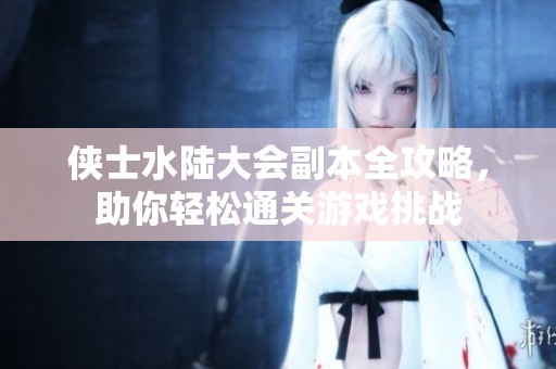 侠士水陆大会副本全攻略，助你轻松通关游戏挑战