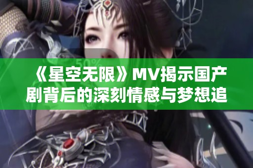 《星空无限》MV揭示国产剧背后的深刻情感与梦想追寻