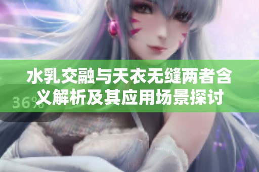 水乳交融与天衣无缝两者含义解析及其应用场景探讨