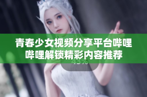 青春少女视频分享平台哔哩哔哩解锁精彩内容推荐