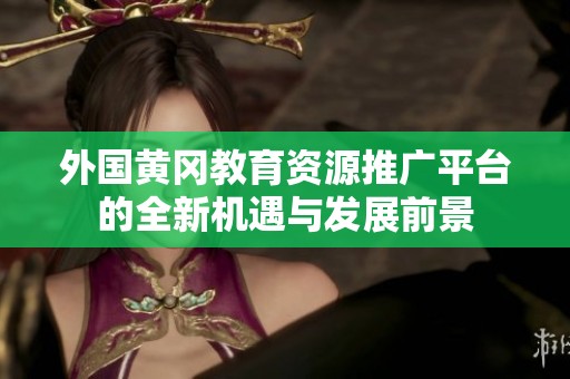 外国黄冈教育资源推广平台的全新机遇与发展前景