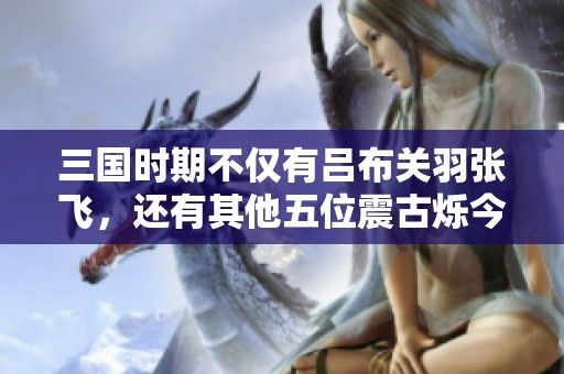 三国时期不仅有吕布关羽张飞，还有其他五位震古烁今的神将