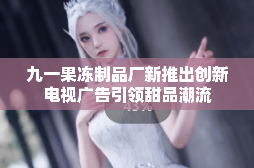 九一果冻制品厂新推出创新电视广告引领甜品潮流