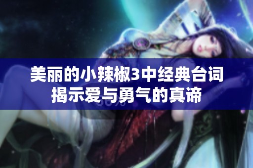 美丽的小辣椒3中经典台词揭示爱与勇气的真谛
