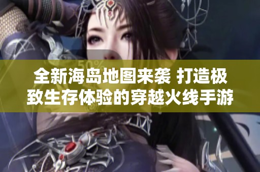 全新海岛地图来袭 打造极致生存体验的穿越火线手游更新揭秘