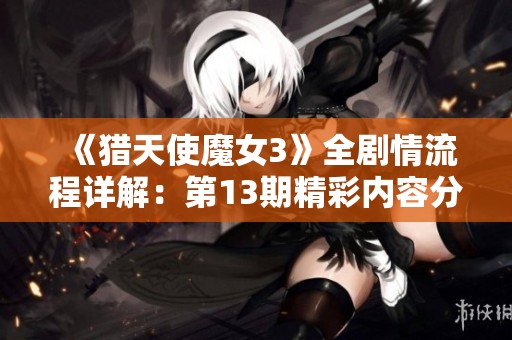 《猎天使魔女3》全剧情流程详解：第13期精彩内容分享