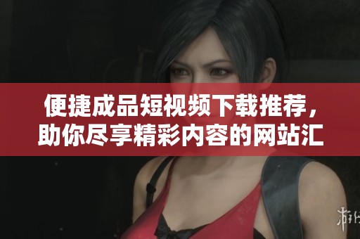 便捷成品短视频下载推荐，助你尽享精彩内容的网站汇总